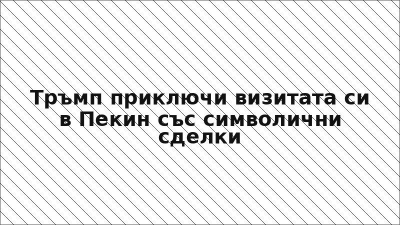 Тръмп приключи визитата си в Пекин със символични сделки