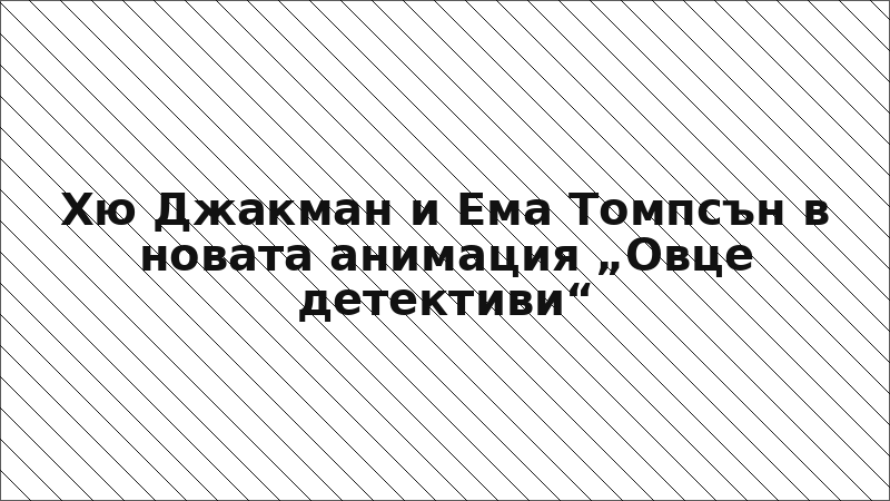 Хю Джакман и Ема Томпсън в новата анимация „Овце детективи“