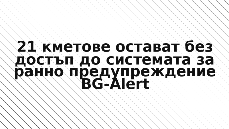 21 кметове остават без достъп до системата за ранно предупреждение BG-Alert