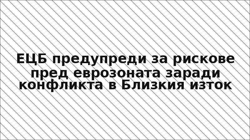 ЕЦБ предупреди за рискове пред еврозоната заради конфликта в Близкия изток