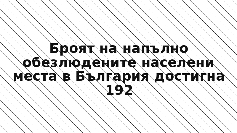 Броят на напълно обезлюдените населени места в България достигна 192