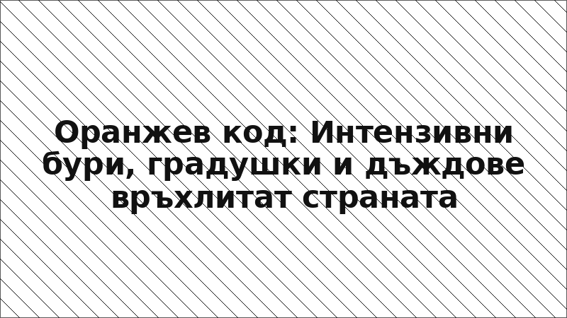 Оранжев код: Интензивни бури, градушки и дъждове връхлитат страната