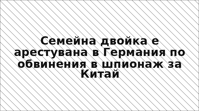 Семейна двойка е арестувана в Германия по обвинения в шпионаж за Китай