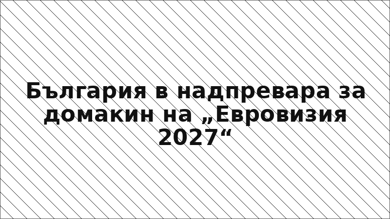 България в надпревара за домакин на „Евровизия 2027“