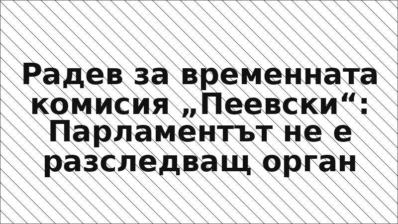 Радев за временната комисия „Пеевски“: Парламентът не е разследващ орган