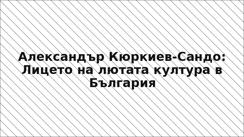Александър Кюркиев-Сандо: Лицето на лютата култура в България