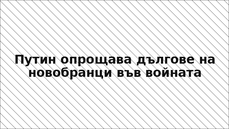 Путин опрощава дългове на новобранци във войната