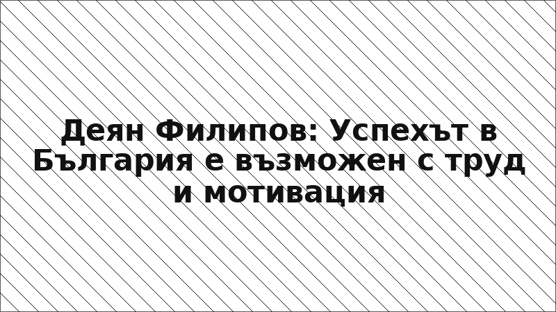 Деян Филипов: Успехът в България е възможен с труд и мотивация