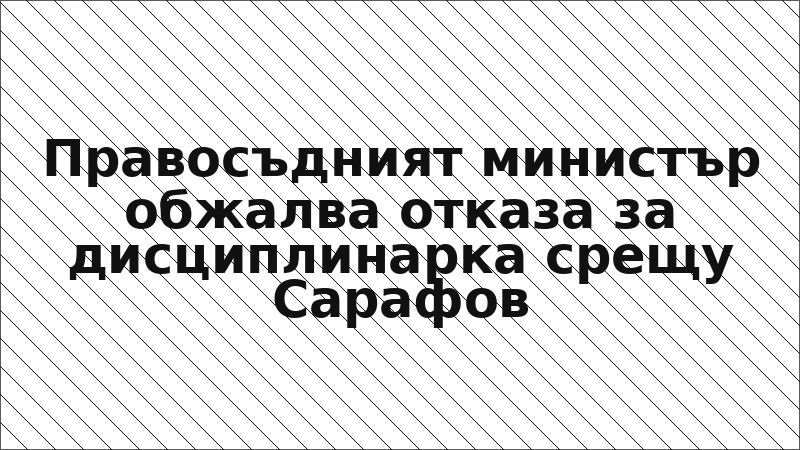 Правосъдният министър обжалва отказа за дисциплинарка срещу Сарафов