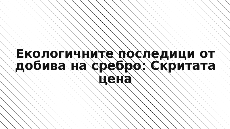 Екологичните последици от добива на сребро: Скритата цена