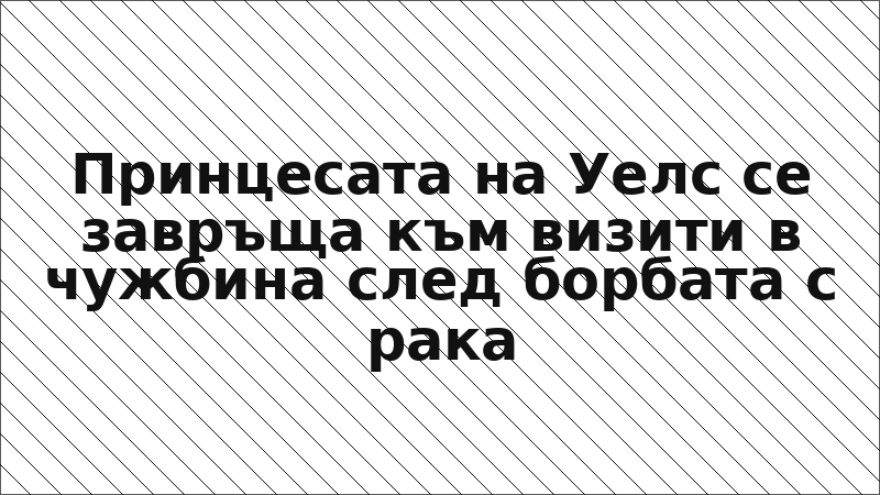 Принцесата на Уелс се завръща към визити в чужбина след борбата с рака