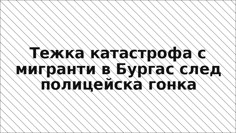 Тежка катастрофа с мигранти в Бургас след полицейска гонка
