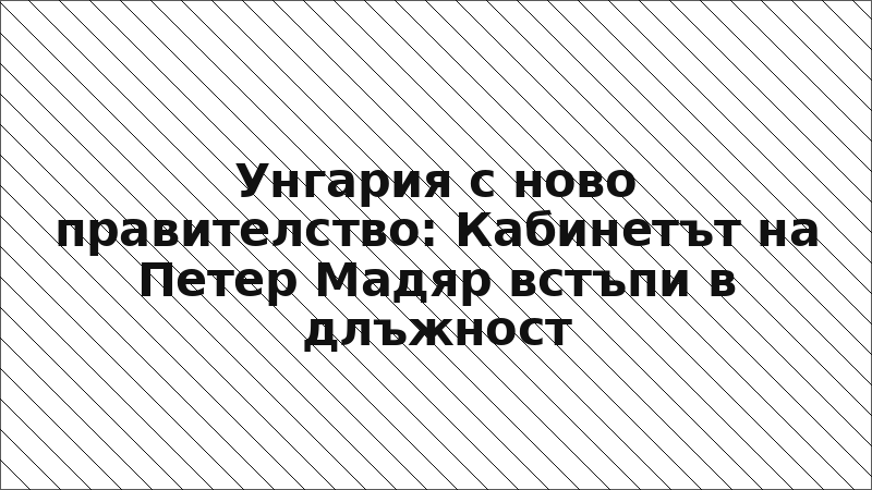 Унгария с ново правителство: Кабинетът на Петер Мадяр встъпи в длъжност
