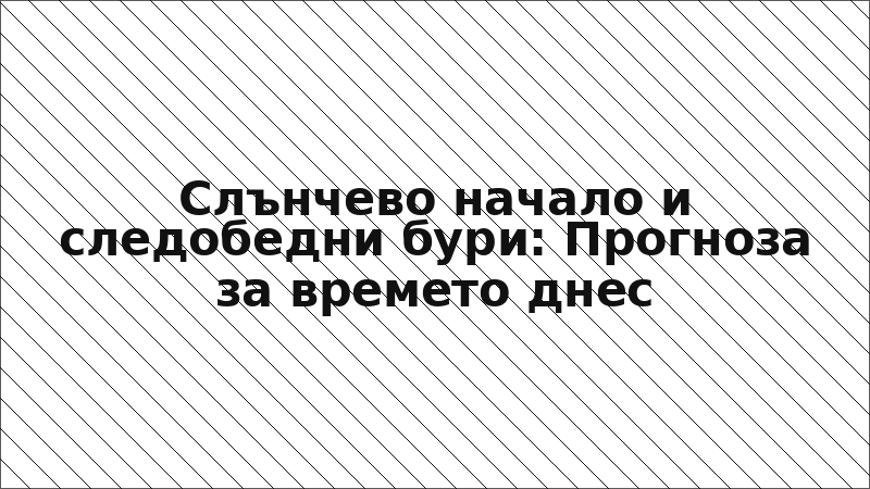 Слънчево начало и следобедни бури: Прогноза за времето днес