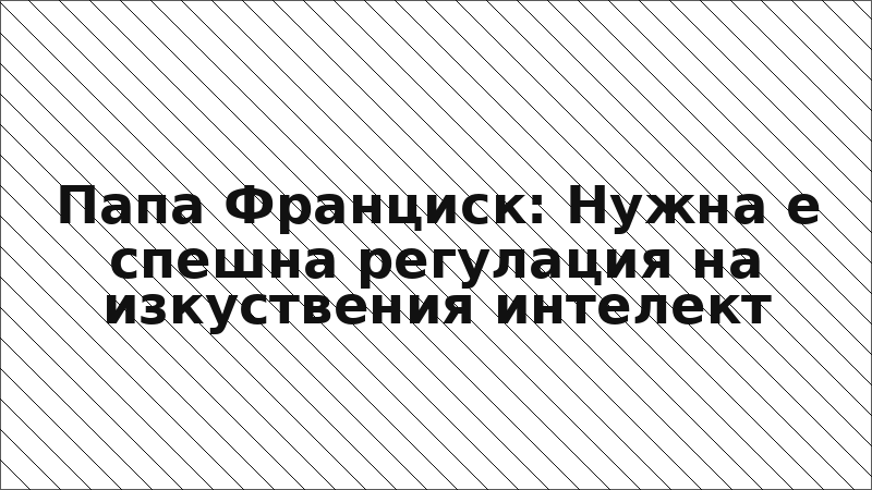 Папа Франциск: Нужна е спешна регулация на изкуствения интелект