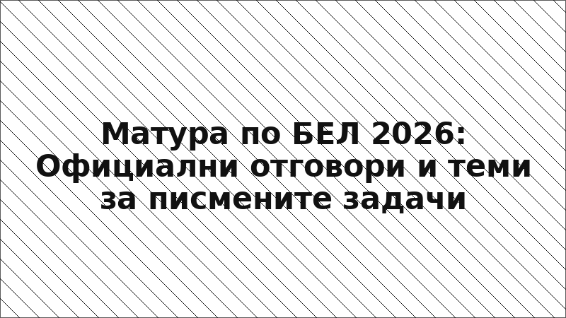 Матура по БЕЛ 2026: Официални отговори и теми за писмените задачи