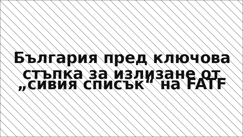 България пред ключова стъпка за излизане от „сивия списък“ на FATF