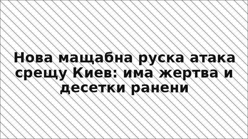 Нова мащабна руска атака срещу Киев: има жертва и десетки ранени