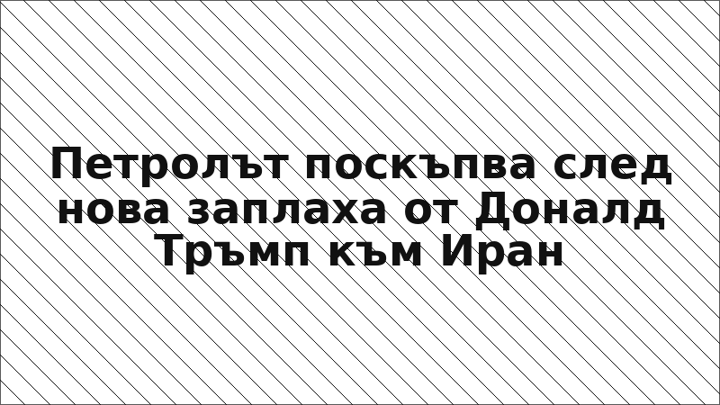Петролът поскъпва след нова заплаха от Доналд Тръмп към Иран