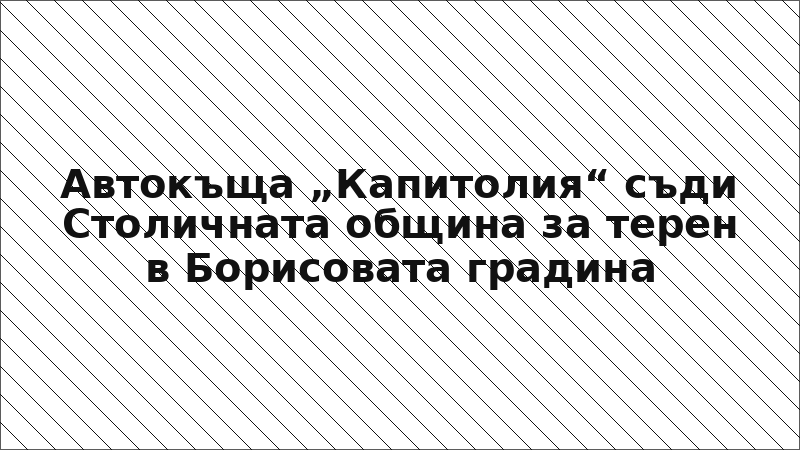 Автокъща „Капитолия“ съди Столичната община за терен в Борисовата градина