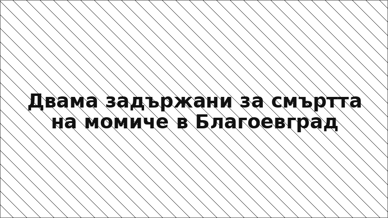 Двама задържани за смъртта на момиче в Благоевград