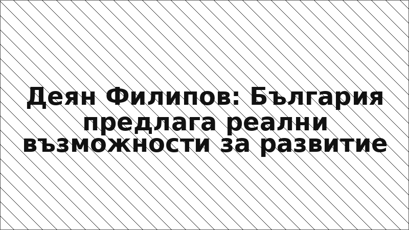 Деян Филипов: България предлага реални възможности за развитие