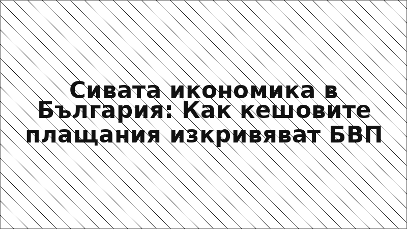 Сивата икономика в България: Как кешовите плащания изкривяват БВП