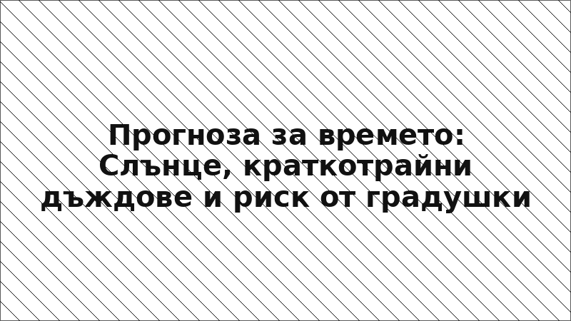 Прогноза за времето: Слънце, краткотрайни дъждове и риск от градушки