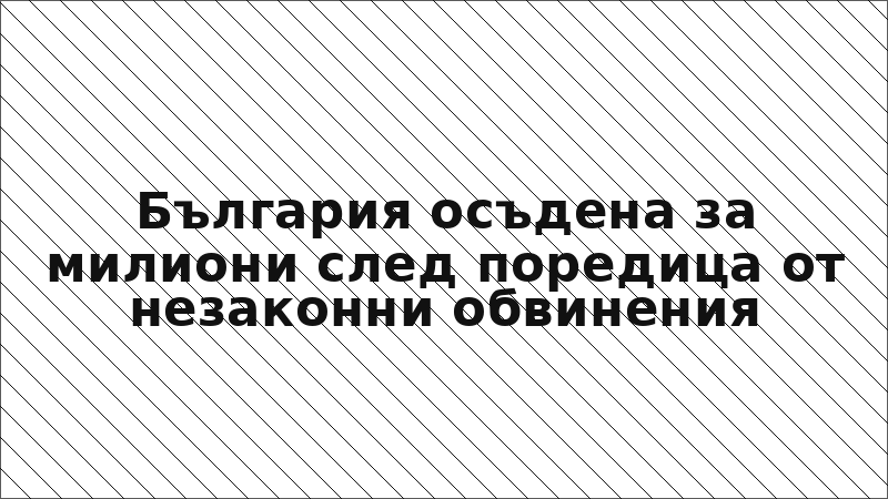 България осъдена за милиони след поредица от незаконни обвинения