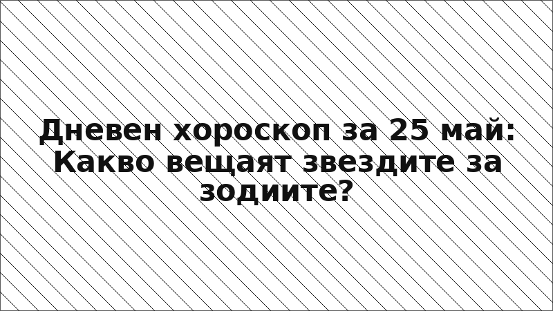 Дневен хороскоп за 25 май: Какво вещаят звездите за зодиите?