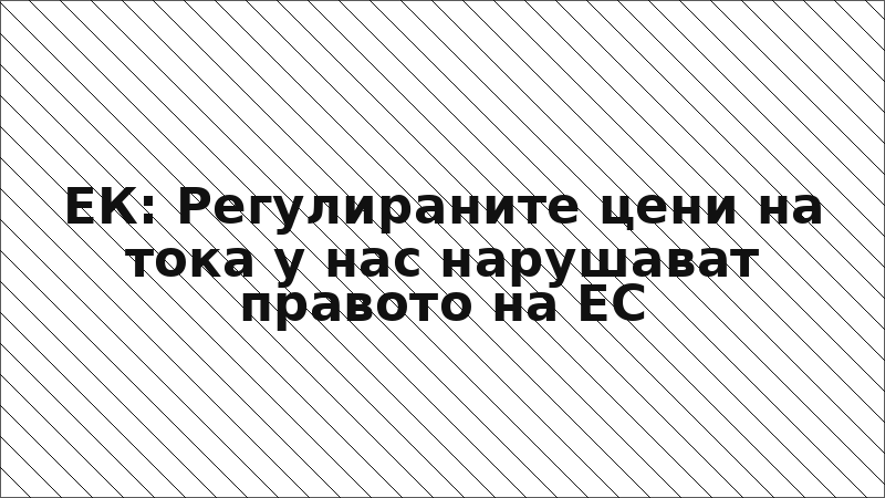 ЕК: Регулираните цени на тока у нас нарушават правото на ЕС