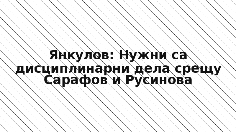 Янкулов: Нужни са дисциплинарни дела срещу Сарафов и Русинова