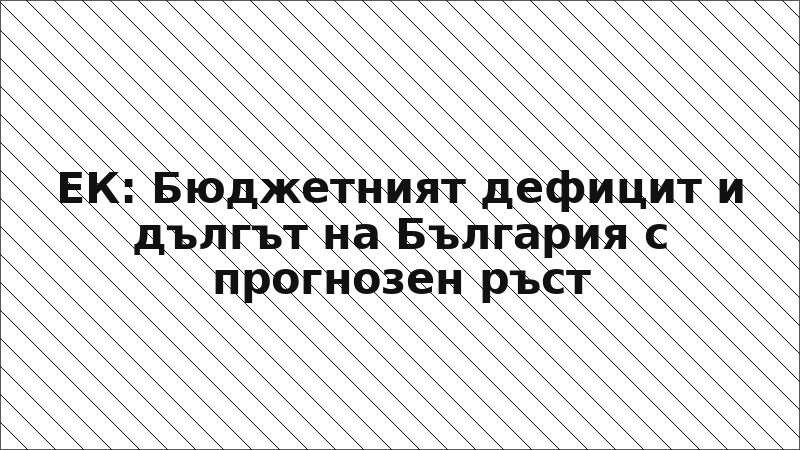 ЕК: Бюджетният дефицит и дългът на България с прогнозен ръст
