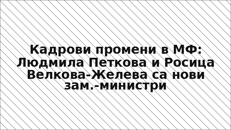 Кадрови промени в МФ: Людмила Петкова и Росица Велкова-Желева са нови зам.-министри