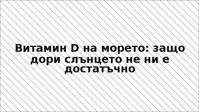 Витамин D на морето: защо дори слънцето не ни е достатъчно