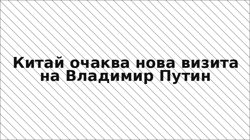 Китай очаква нова визита на Владимир Путин