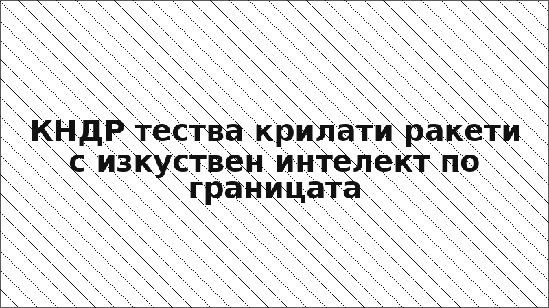 КНДР тества крилати ракети с изкуствен интелект по границата