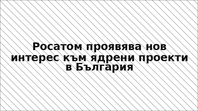 Росатом проявява нов интерес към ядрени проекти в България