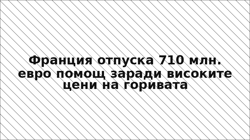 Франция отпуска 710 млн. евро помощ заради високите цени на горивата