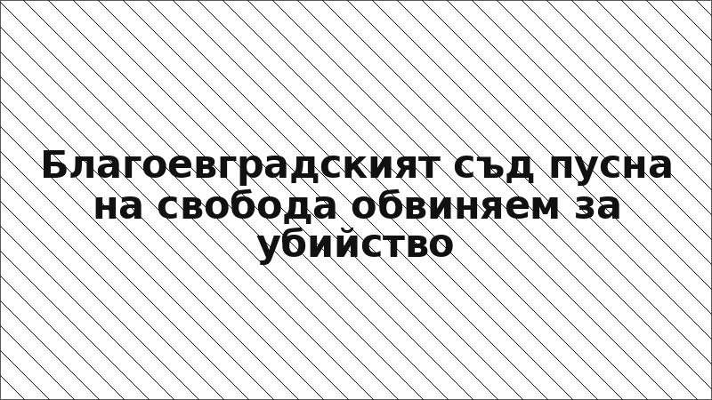 Благоевградският съд пусна на свобода обвиняем за убийство