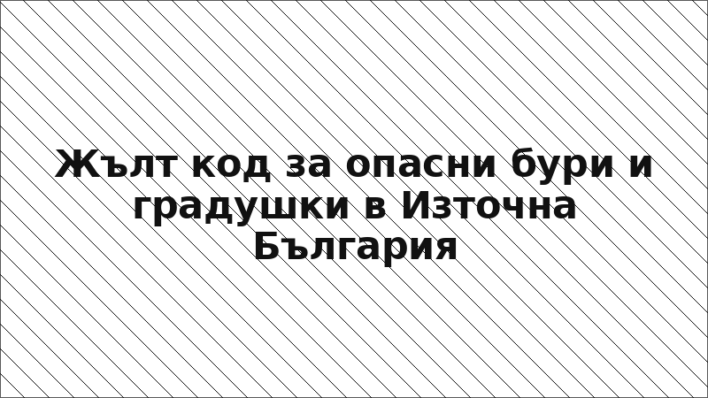Жълт код за опасни бури и градушки в Източна България