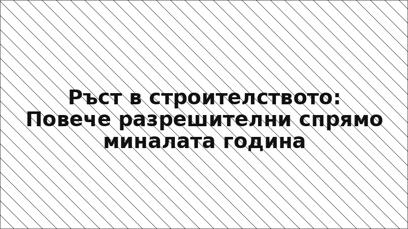 Ръст в строителството: Повече разрешителни спрямо миналата година