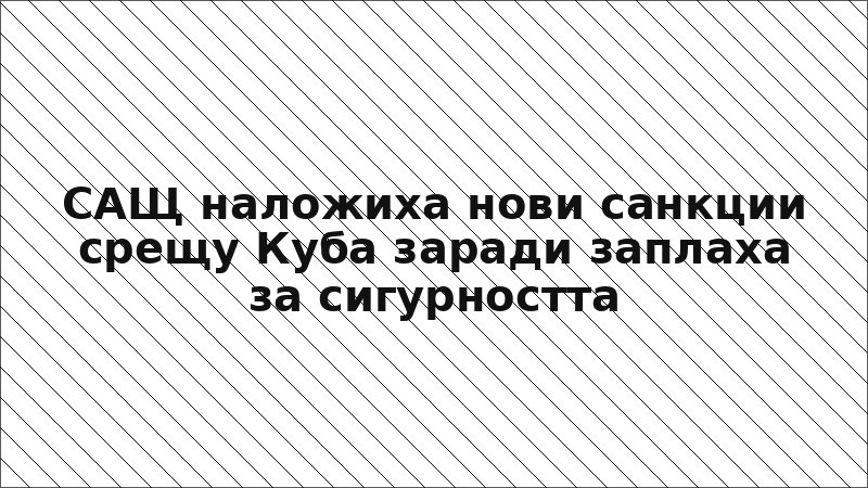 САЩ наложиха нови санкции срещу Куба заради заплаха за сигурността