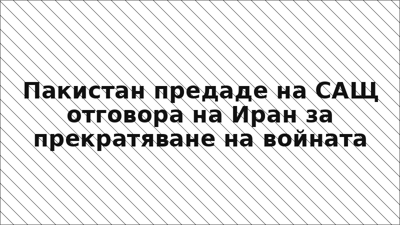 Пакистан предаде на САЩ отговора на Иран за прекратяване на войната