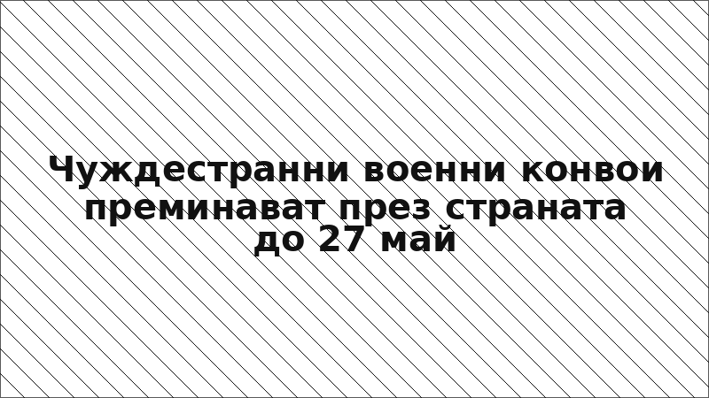 Чуждестранни военни конвои преминават през страната до 27 май