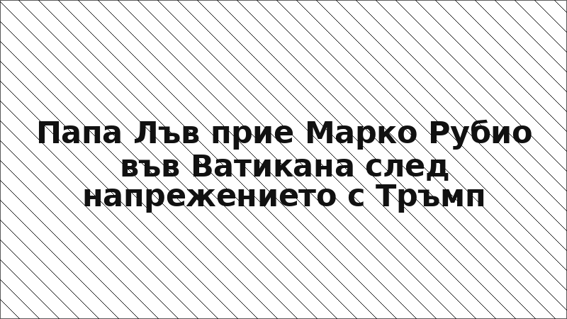 Папа Лъв прие Марко Рубио във Ватикана след напрежението с Тръмп