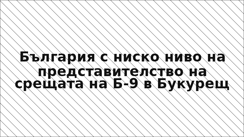 България с ниско ниво на представителство на срещата на Б-9 в Букурещ