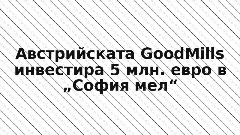 Австрийската GoodMills инвестира 5 млн. евро в „София мел“