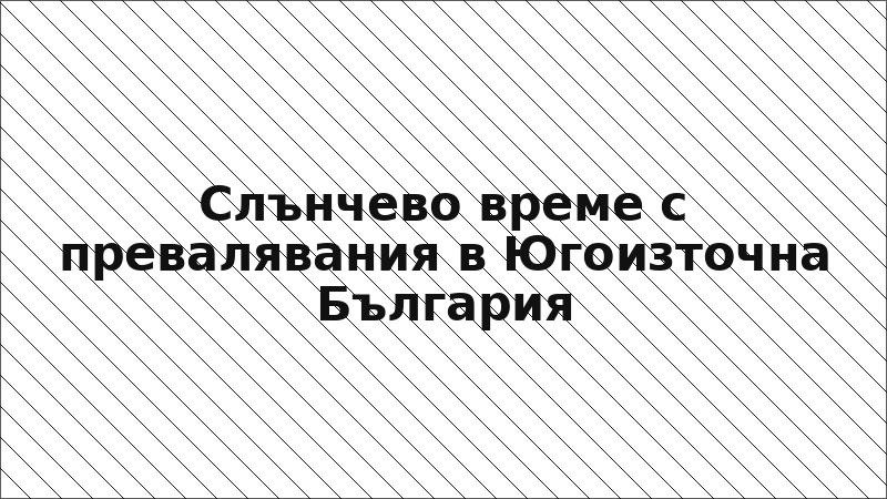 Слънчево време с превалявания в Югоизточна България