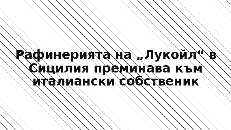 Рафинерията на „Лукойл“ в Сицилия преминава към италиански собственик